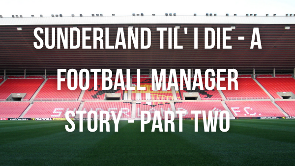 Sunderland Til’ I Die – A Football Manager Story – Part Two
